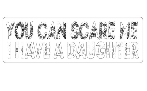 you can not scare me i have a daughter,h