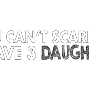 you can not scare me i have 3 daughters